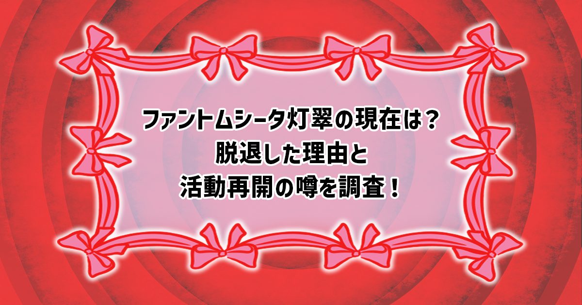 ファントムシータ灯翠の脱退理由と現在