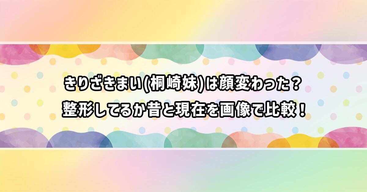 きりざきまいの顔が変わったのかを調査