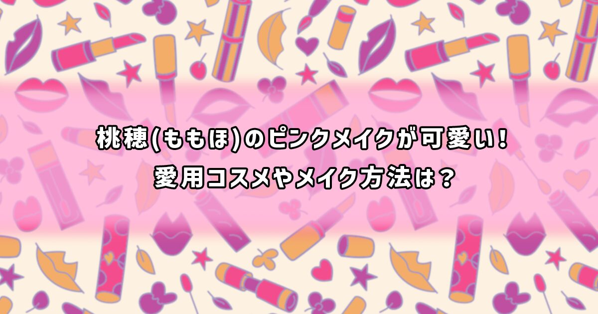 桃穂のピンクメイクと愛用コスメ